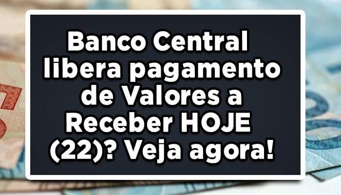 Banco Central libera pagamento de Valores a Receber HOJE (22)? Veja agora!