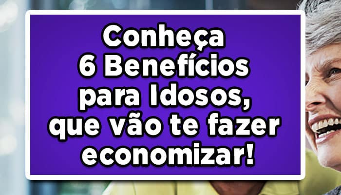 Conheça 6 Benefícios para Idosos, que vão te fazer economizar!