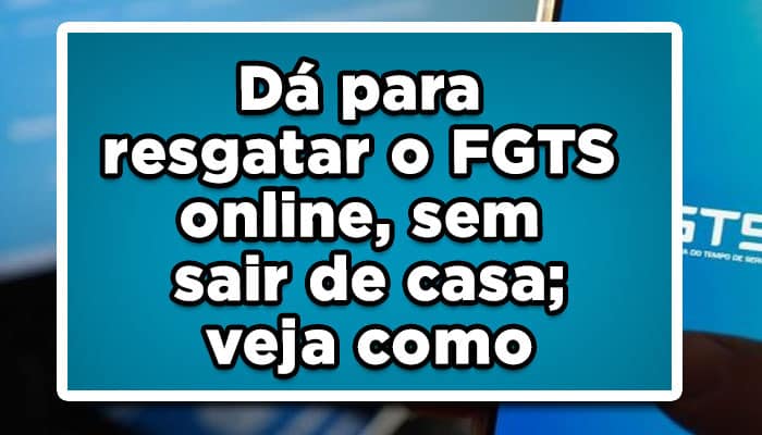 Dá para resgatar o FGTS online, sem sair de casa; veja como