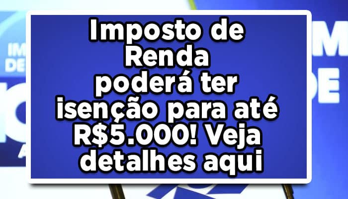 Imposto de Renda poderá ter isenção para até R$5.000! Veja detalhes aqui