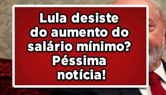 Lula desiste do aumento do salário mínimo? Péssima notícia!
