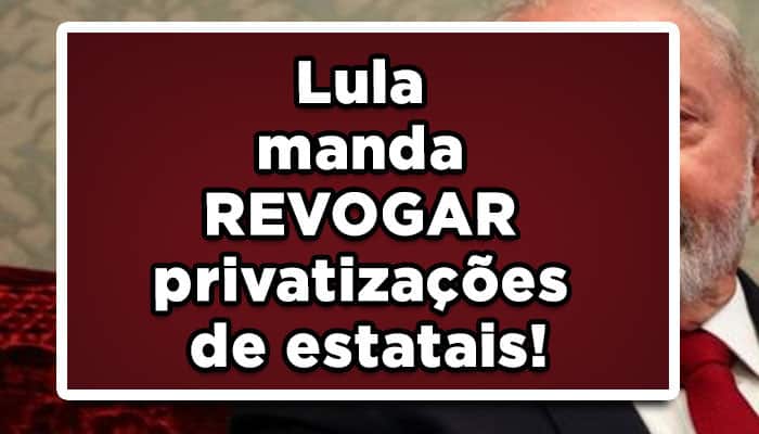 Lula manda REVOGAR privatizações de estatais!