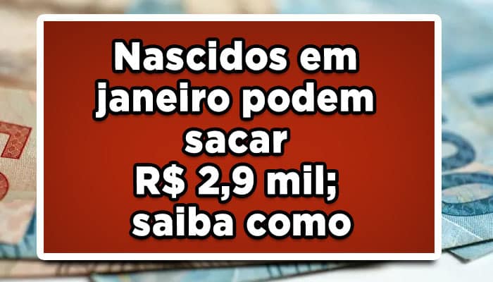 Nascidos em janeiro podem sacar R$ 2,9 mil; saiba como