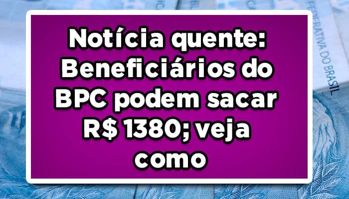 Notícia quente: Beneficiários do BPC podem sacar R$ 1380; veja o vídeo!