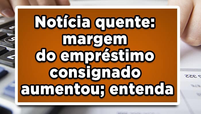 Notícia quente: margem do empréstimo consignado aumentou; entenda