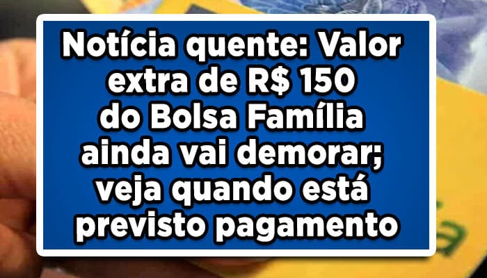 Notícia quente: Valor extra de R$ 150 do Bolsa Família ainda vai demorar; veja quando está previsto pagamento