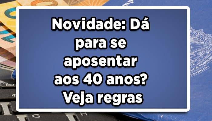 Novidade: Dá para se aposentar aos 40 anos? Veja regras
