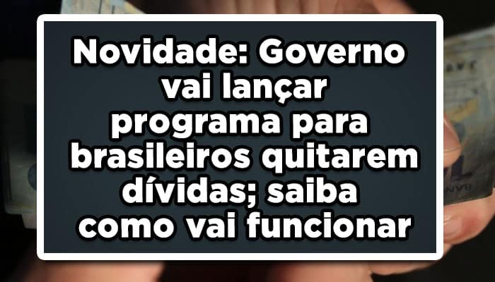 Novidade: Governo vai lançar programa para brasileiros quitarem dívidas; saiba como vai funcionar