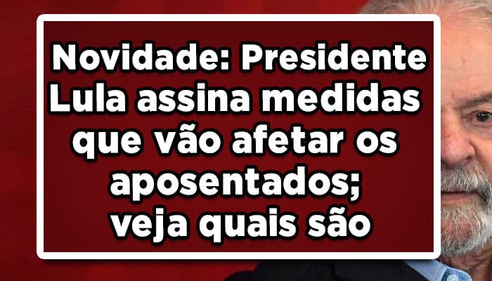 Novidade: Presidente Lula assina medidas que vão afetar os aposentados; veja quais são