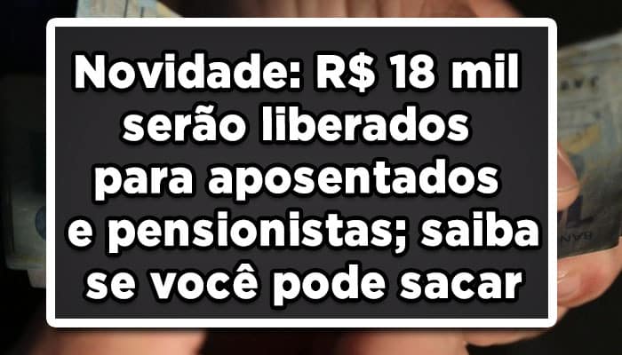 Novidade: R$ 18 mil serão liberados para aposentados e pensionistas; saiba se você pode sacar