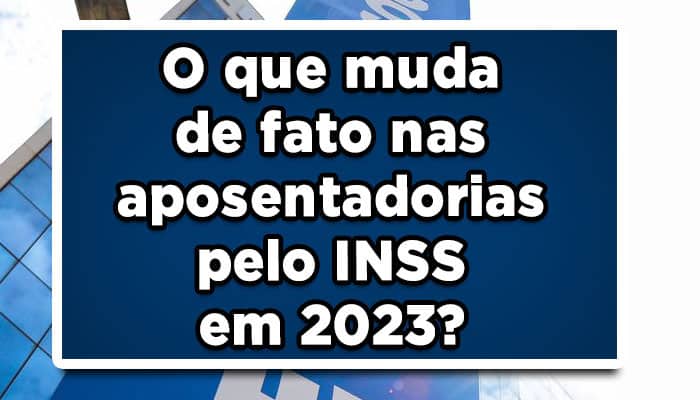 O que muda de fato nas aposentadorias pelo INSS em 2023? Veja