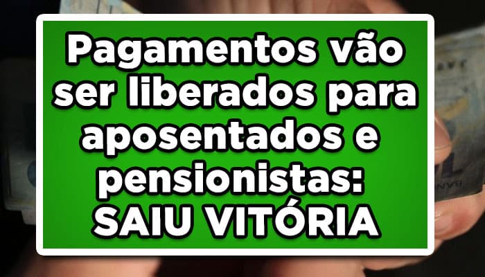 Pagamentos vão ser liberados para aposentados e pensionistas: SAIU VITÓRIA