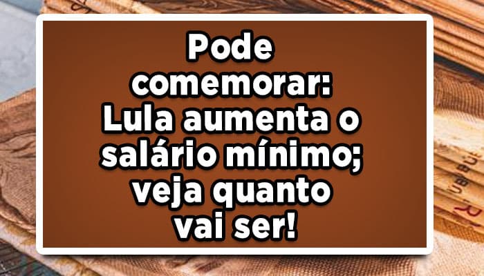 Pode-comemorar-Lula-aumenta-o-salário-mínimo-veja-quanto-vai-ser!