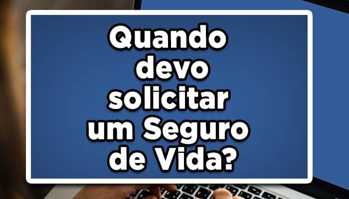 Quando devo solicitar um Seguro de Vida?