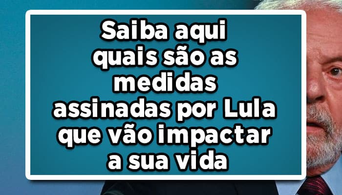 Saiba aqui quais são as medidas assinadas por Lula que vão impactar a sua vida