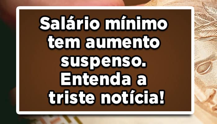 Salário mínimo tem aumento suspenso. Entenda a triste notícia!