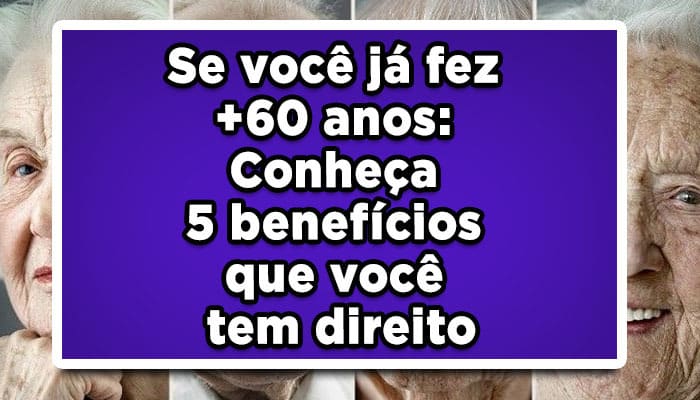 Se você já fez +60 anos: Conheça 5 benefícios para idosos!