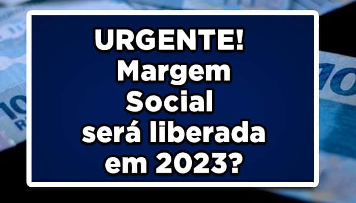URGENTE! Margem Social será liberada em 2023?