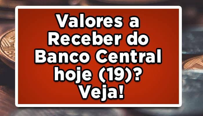 Valores a Receber do Banco Central hoje (19)? Veja!
