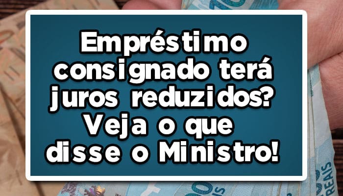 Empréstimo consignado terá juros reduzidos? Veja o que disse o Ministro!