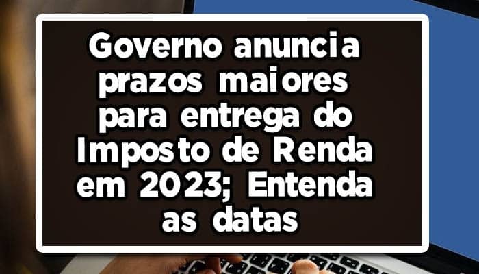 Governo anuncia prazos maiores para entrega do Imposto de Renda em 2023; Entenda as datas