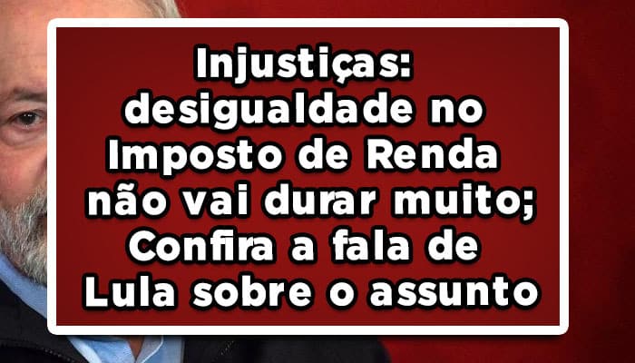 Injustiças: desigualdade no Imposto de Renda não vai durar muito; Confira a fala de Lula sobre o assunto