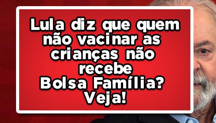 Lula diz que quem não vacinar as crianças não recebe Bolsa Família?