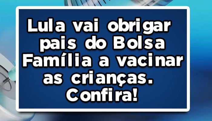 Lula vai obrigar pais do Bolsa Família a vacinar as crianças. Confira!