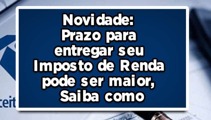Novidade: Prazo para entregar seu Imposto de Renda pode ser maior, Saiba como