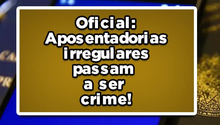 Aposentadorias-irregulares-passam-a-ser-crime!