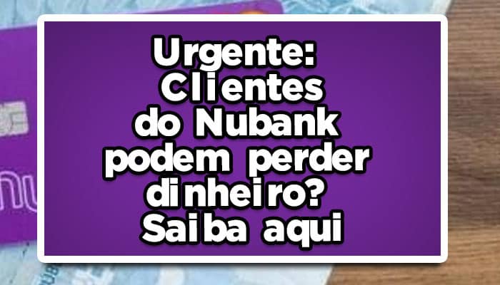 Urgente: Clientes do Nubank podem perder dinheiro?