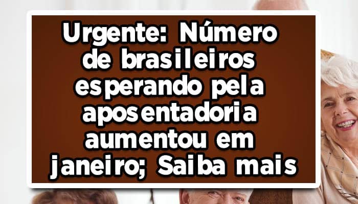 Urgente: Número de brasileiros esperando pela aposentadoria aumentou em janeiro; Saiba mais