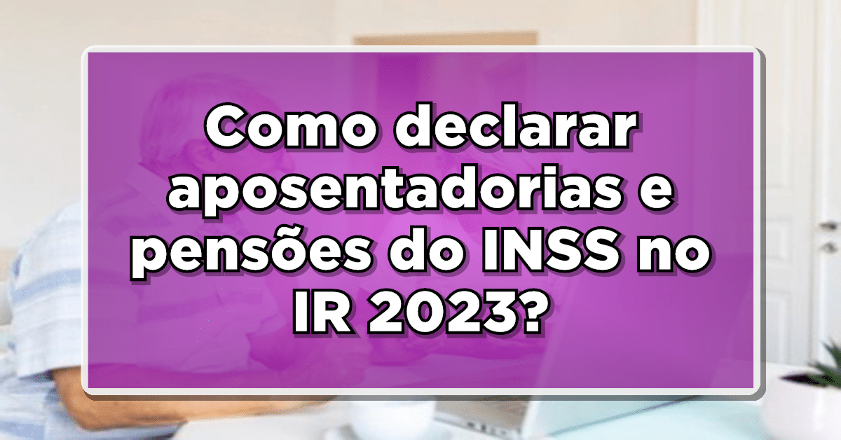Como declarar aposentadorias e pensões do INSS no IR 2023?