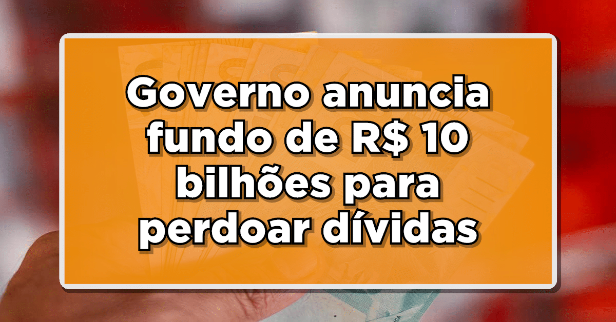 URGENTE: Governo anuncia fundo de R$ 10 bilhões para perdoar dívidas de brasileiros negativados.
