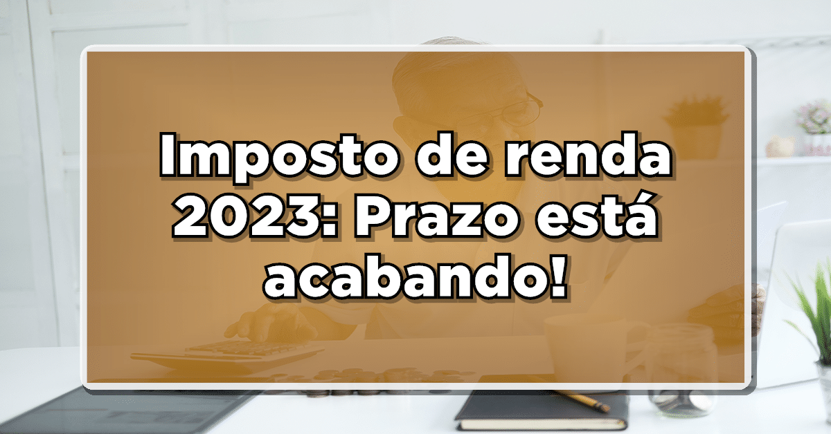 Imposto de renda 2023: Prazo encerra-se no próximo mês!