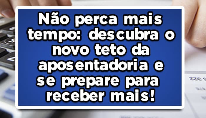 descubra o novo teto da aposentadoria e se prepare para receber mais!