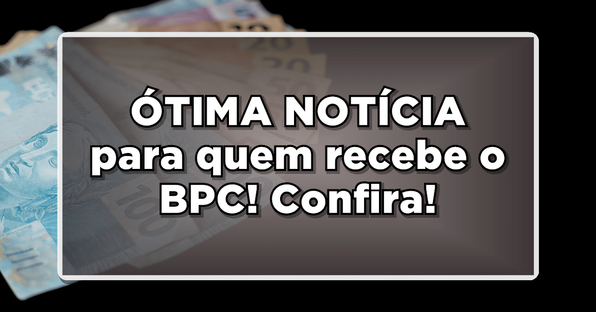 ÓTIMA NOTÍCIA para quem recebe o BPC! Confira!