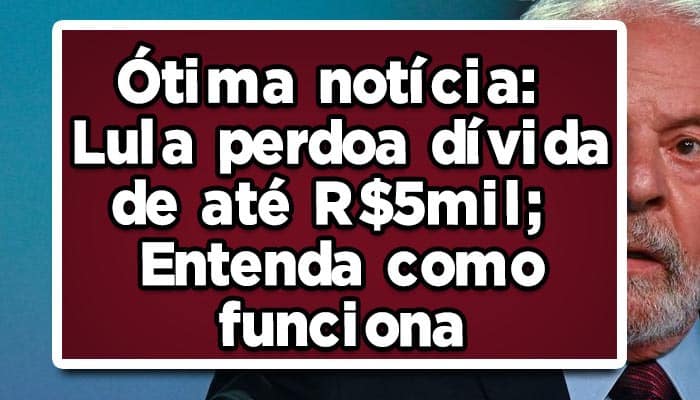 Lula perdoa dívida de até R$5mil; Entenda como funciona