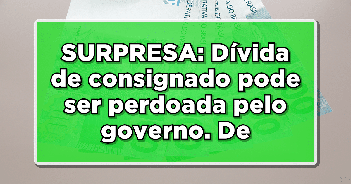 SURPRESA: Dívida de consignado pode ser perdoada pelo governo. Descubra os detalhes.