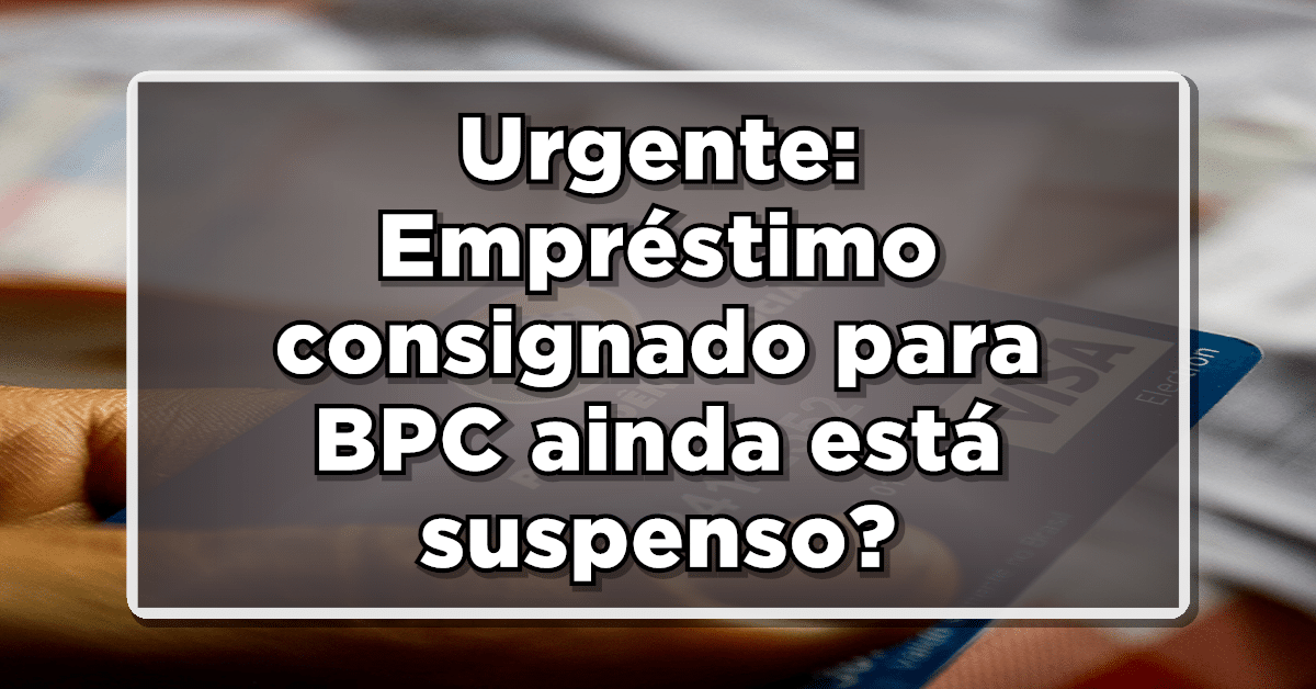 Urgente: Empréstimo consignado para BPC ainda está suspenso? Entenda