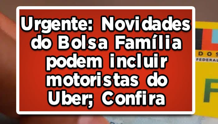Urgente: Novidades do Bolsa Família podem incluir motoristas do Uber