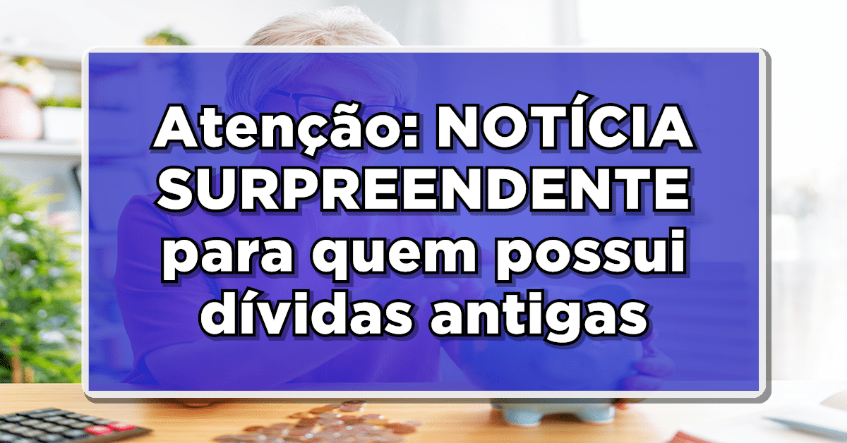 Atenção: NOTÍCIA SURPREENDENTE para quem possui dívidas antigas