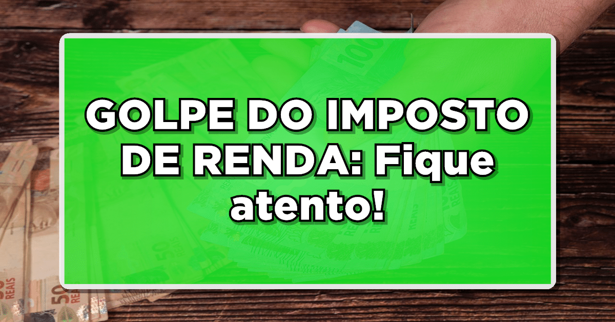 GOLPE DO IMPOSTO DE RENDA: Fique atento!