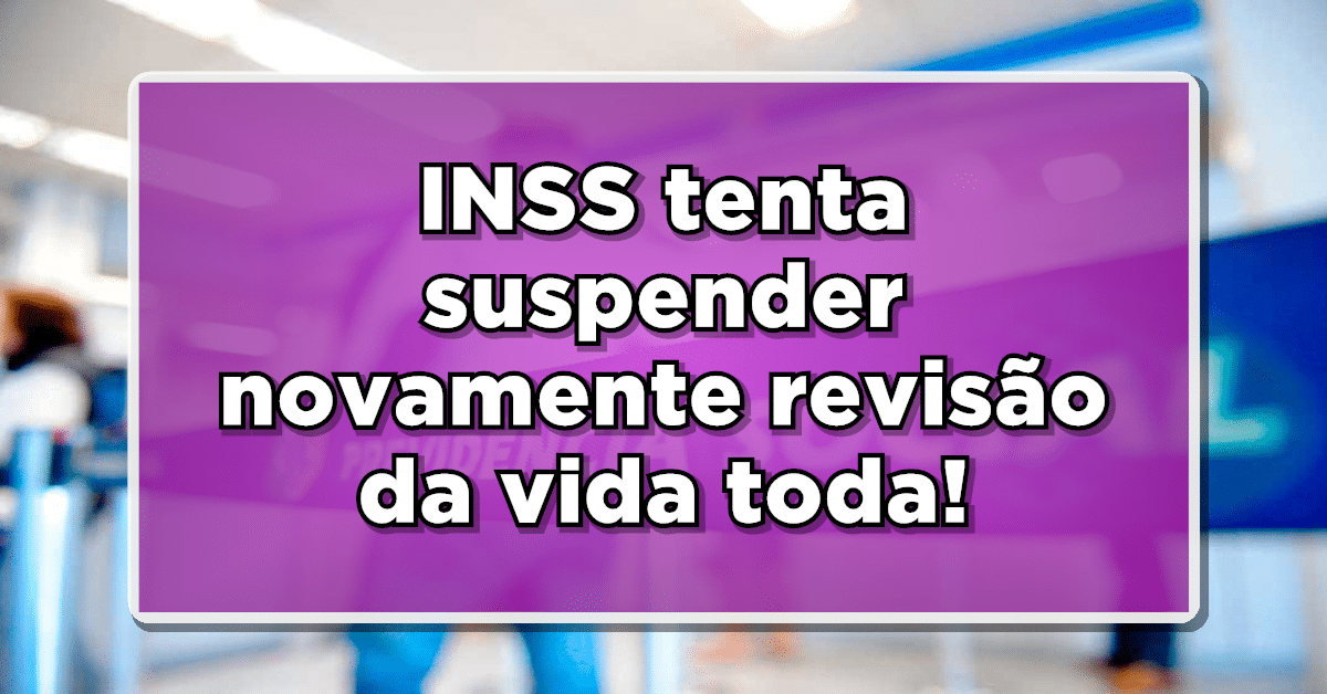 INSS tenta suspender novamente revisão da vida toda; Veja o motivo