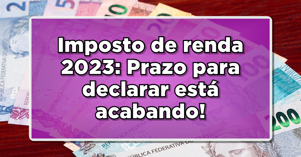 Prazo para declarar o Imposto de Renda 2023 está acabando; Fique atento