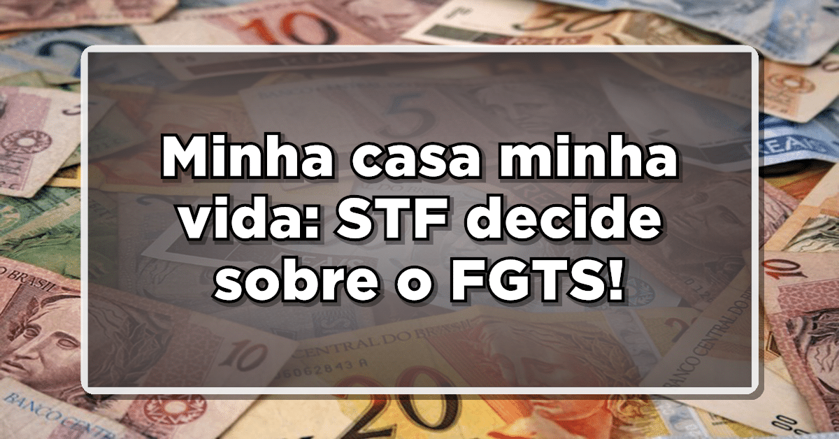 Nova decisão do STF sobre FGTS impacta Minha Casa Minha Vida
