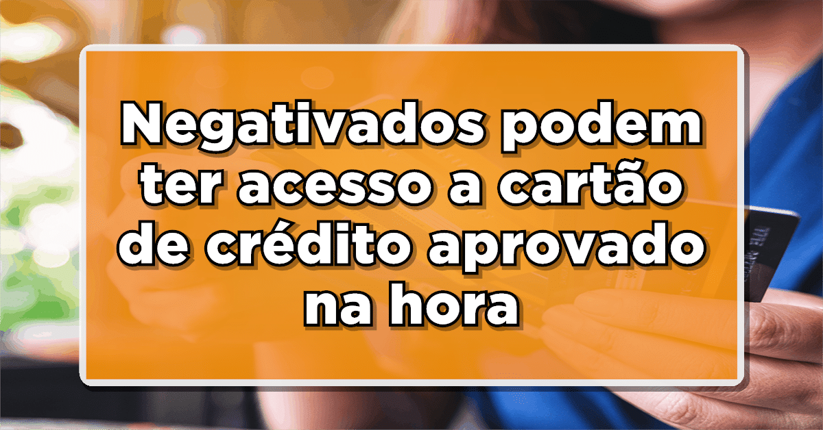 Cartão de crédito para negativado aprovado na hora