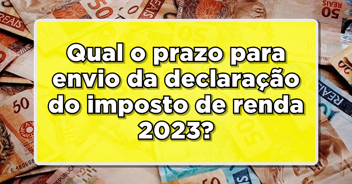 Qual o prazo para envio da declaração do imposto de renda 2023?