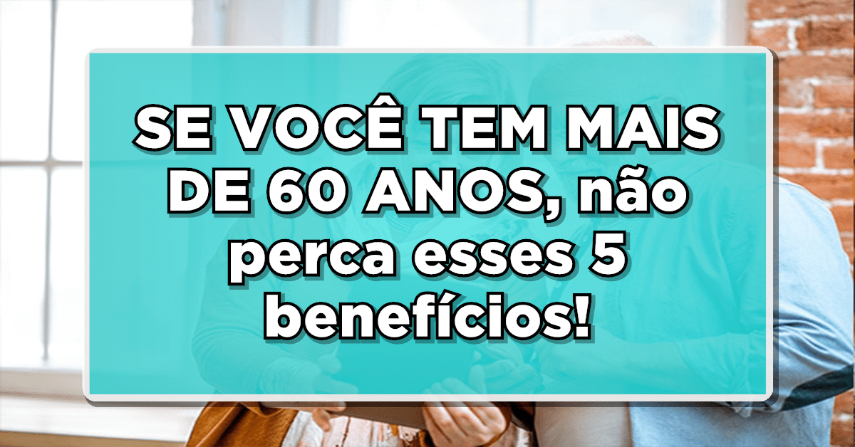 SE VOCÊ TEM MAIS DE 60 ANOS, não perca esses 5 benefícios exclusivos!