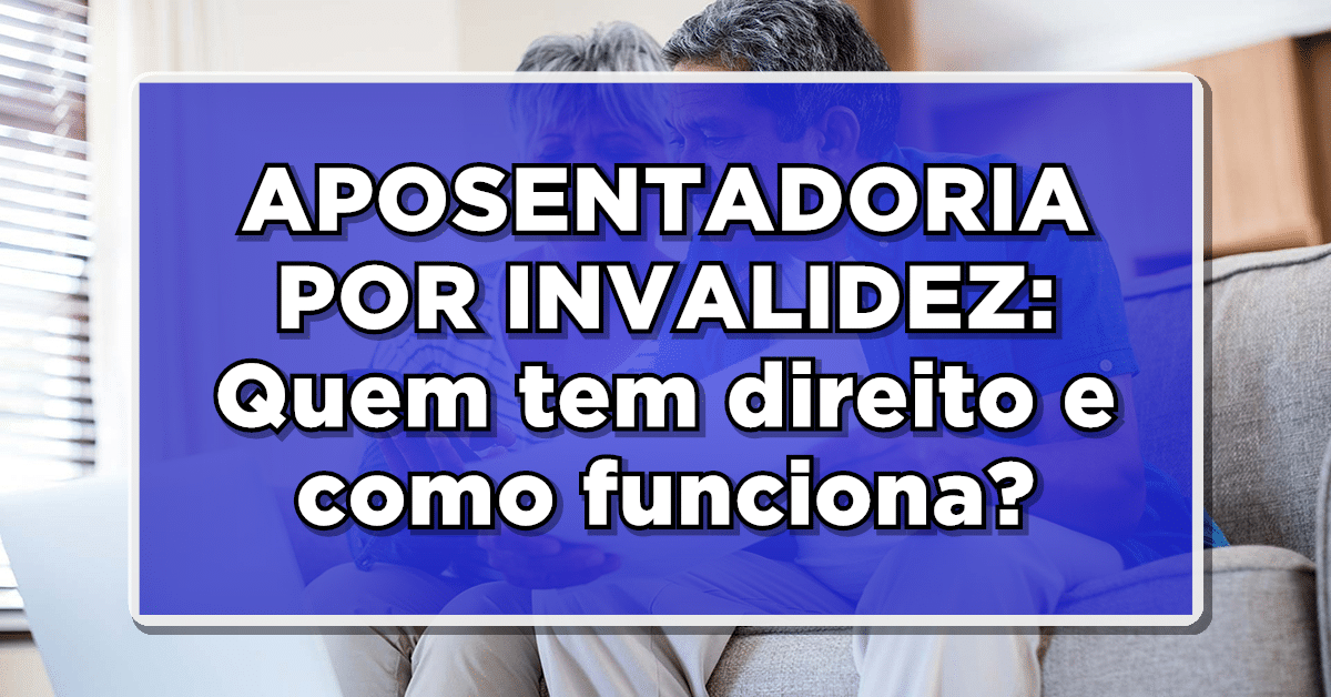 APOSENTADORIA POR INVALIDEZ: Quem tem direito e como funciona
